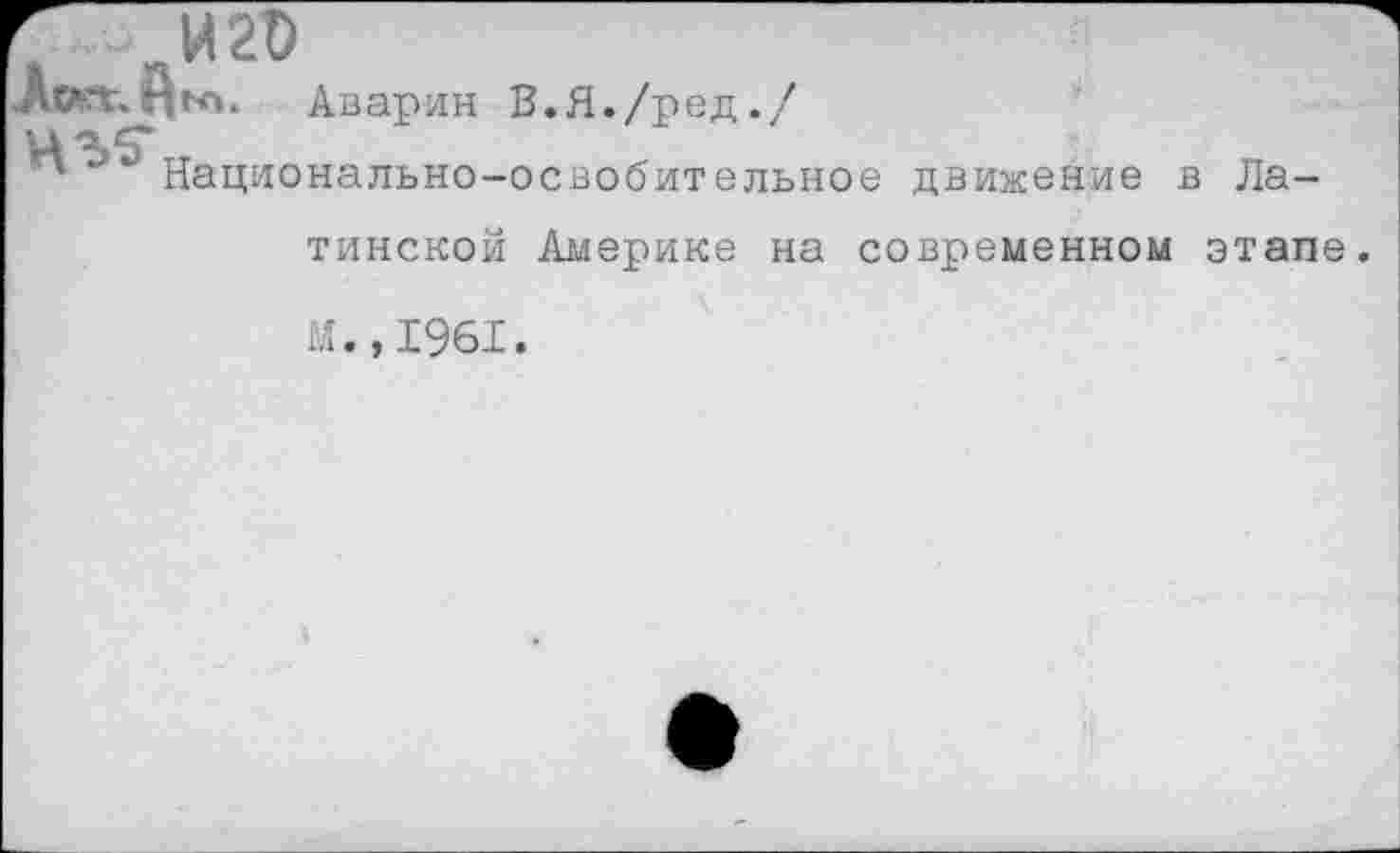 ﻿Г И 20
Аварии В.Я./ред./
цчс*
' Национально-освобительное движение в Латинской Америке на современном этапе.
м.,1961.